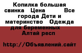 Копилка большая свинка › Цена ­ 300 - Все города Дети и материнство » Одежда для беременных   . Алтай респ.